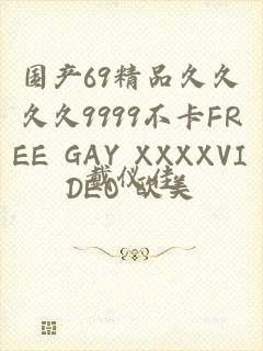 国产69精品久久久久9999不卡FREE GAY XXXXVIDEO 欧美